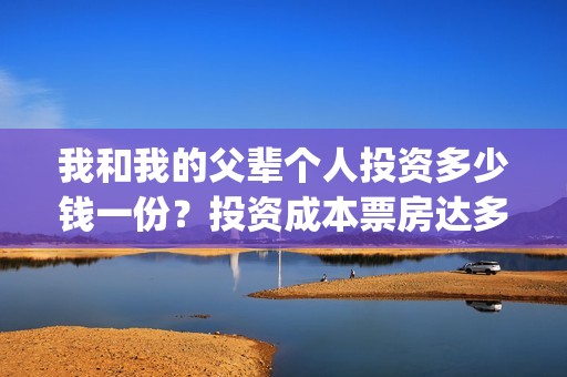 我和我的父辈个人投资多少钱一份？投资成本票房达多少回本？(我和我的父辈是啥片)