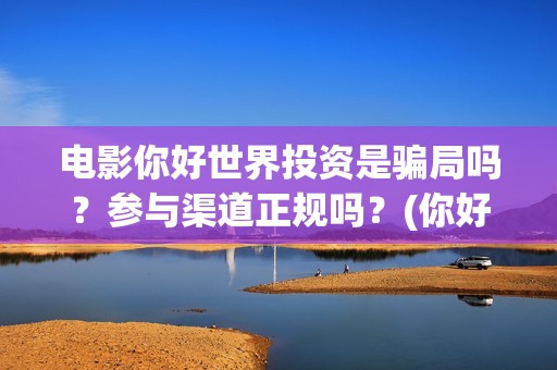 电影你好世界投资是骗局吗？参与渠道正规吗？(你好世界全片)