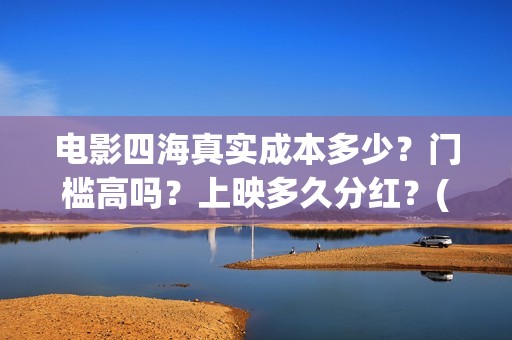 电影四海真实成本多少？门槛高吗？上映多久分红？(电影四海更名)