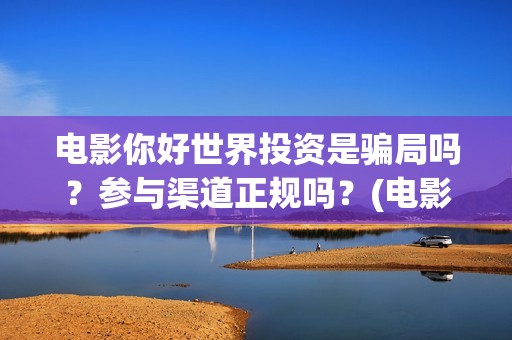 电影你好世界投资是骗局吗？参与渠道正规吗？(电影你好世界投屏怎么弄)
