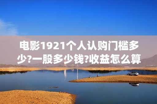 电影1921个人认购门槛多少?一股多少钱?收益怎么算?(1921电影人员介绍)