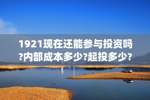 1921现在还能参与投资吗?内部成本多少?起投多少?(1921现在可以看吗)
