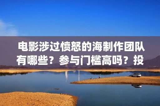  电影涉过愤怒的海制作团队有哪些？参与门槛高吗？投资分红怎么算？(电影涉过愤怒的海观后感)