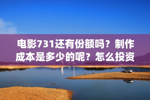 电影731还有份额吗？制作成本是多少的呢？怎么投资一份呢？(电影731何时上映)