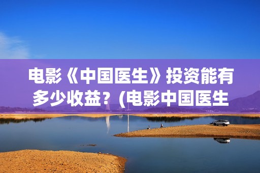 电影《中国医生》投资能有多少收益？(电影中国医生免费观看完整版)
