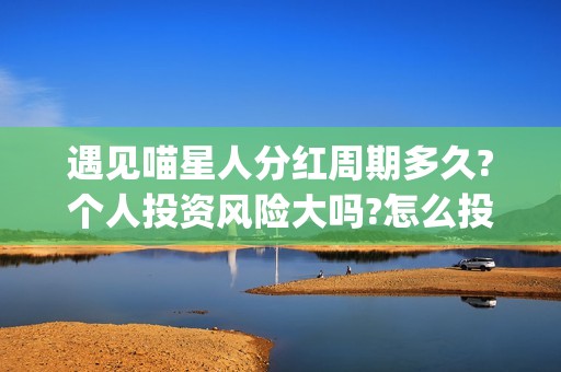 遇见喵星人分红周期多久?个人投资风险大吗?怎么投资的?(遇见喵星人成本多少)