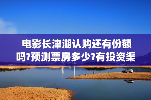  电影长津湖认购还有份额吗?预测票房多少?有投资渠道吗(电影:长津湖)