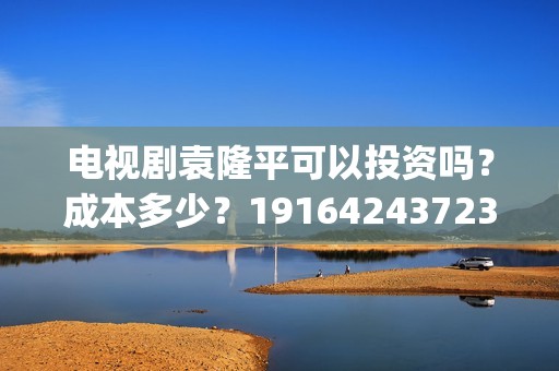 电视剧袁隆平可以投资吗？成本多少？19164243723(电视剧袁隆平可以看吗)