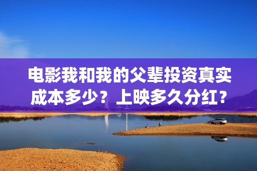 电影我和我的父辈投资真实成本多少？上映多久分红？(电影我和我的父辈演员表)