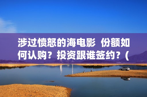 涉过愤怒的海电影  份额如何认购？投资跟谁签约？(涉过愤怒的海电视剧在线观看)