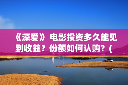 《深爱》 电影投资多久能见到收益？份额如何认购？(深爱电影剧情介绍)