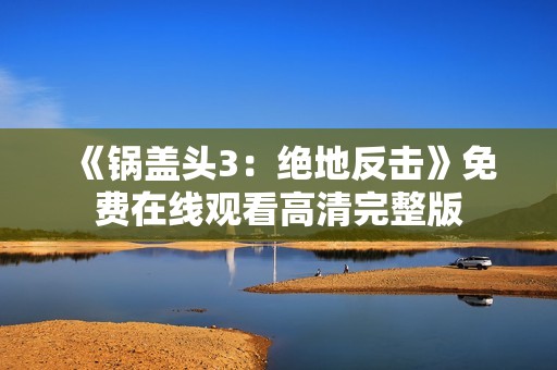 《锅盖头3：绝地反击》免费在线观看高清完整版