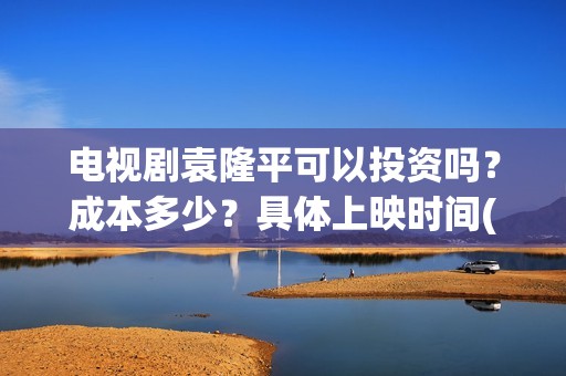 电视剧袁隆平可以投资吗？成本多少？具体上映时间(袁隆平电视剧百度百科)