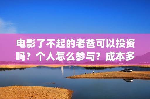 电影了不起的老爸可以投资吗？个人怎么参与？成本多少(电影了不起的老爸演员表)