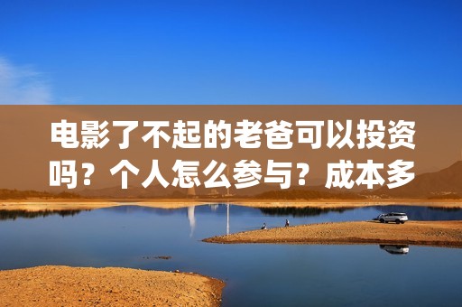 电影了不起的老爸可以投资吗？个人怎么参与？成本多少(了不起的老爸 百度百科)