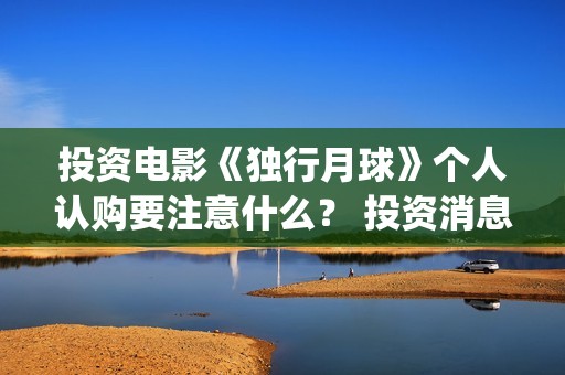 投资电影《独行月球》个人认购要注意什么？ 投资消息真实吗？ (独行者电影 百科)