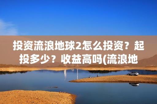 投资流浪地球2怎么投资？起投多少？收益高吗(流浪地球投资收益)