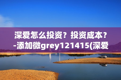 深爱怎么投资？投资成本？-添加微grey121415(深爱电影由谁投资)
