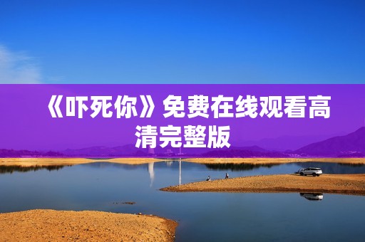 《吓死你》免费在线观看高清完整版