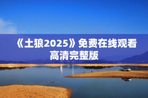 《土狼2025》免费在线观看高清完整版
