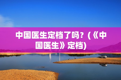 中国医生定档了吗？(《中国医生》定档)
