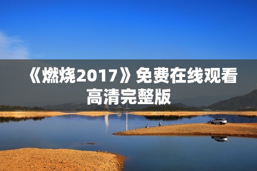 《燃烧2017》免费在线观看高清完整版