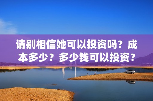 请别相信她可以投资吗？成本多少？多少钱可以投资？(请别相信他电影)