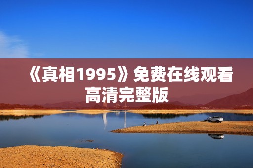 《真相1995》免费在线观看高清完整版
