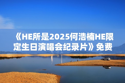 《HE所是2025何浩楠HE限定生日演唱会纪录片》免费在线观看高清完整版