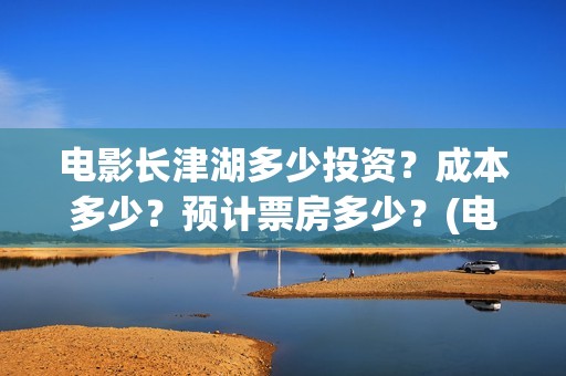电影长津湖多少投资？成本多少？预计票房多少？(电影长津湖时长多长时间)