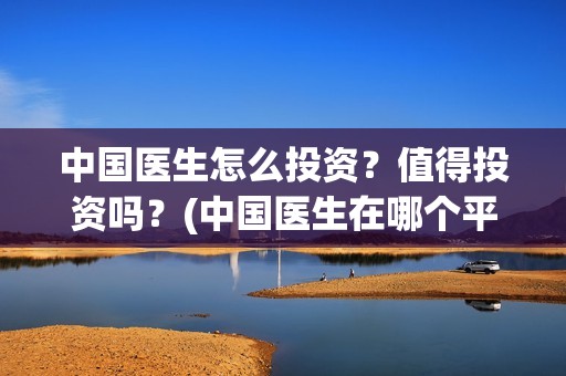 中国医生怎么投资？值得投资吗？(中国医生在哪个平台)