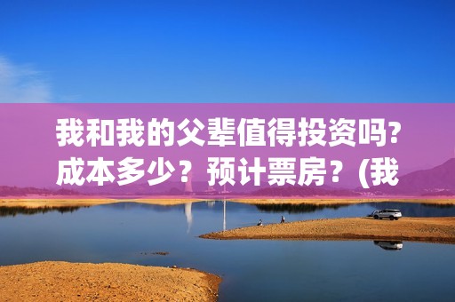 我和我的父辈值得投资吗?成本多少？预计票房？(我和我的父辈讲的是)