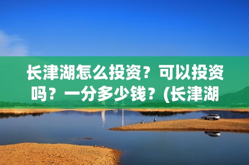 长津湖怎么投资？可以投资吗？一分多少钱？(长津湖哪里投资)