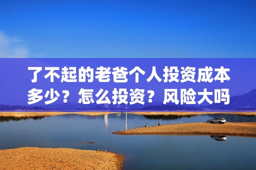 了不起的老爸个人投资成本多少？怎么投资？风险大吗？(了不起的老爸个性签名)