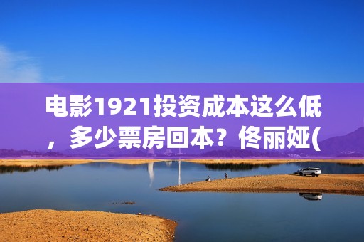 电影1921投资成本这么低，多少票房回本？佟丽娅(电影1921投资公司)