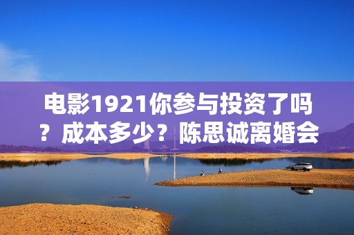 电影1921你参与投资了吗？成本多少？陈思诚离婚会影响电影行业吗？