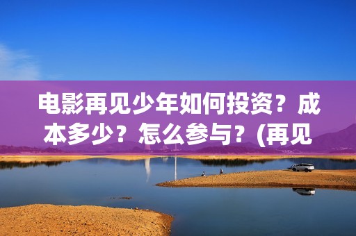 电影再见少年如何投资？成本多少？怎么参与？(再见少年的演员表)