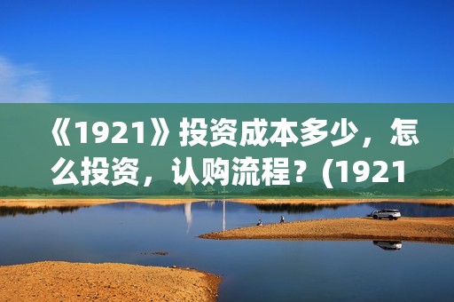《1921》投资成本多少，怎么投资，认购流程？(1921投资商)