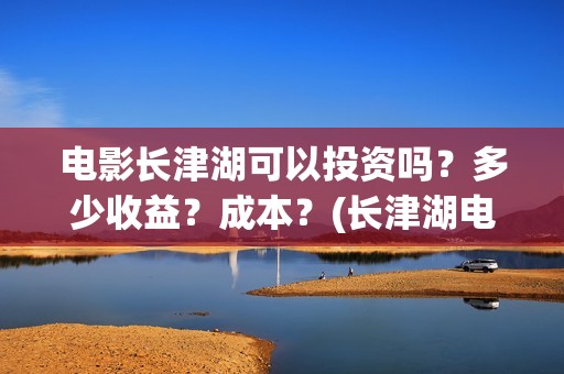 电影长津湖可以投资吗？多少收益？成本？(长津湖电影能看)
