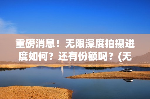重磅消息！无限深度拍摄进度如何？还有份额吗？(无限币最新消息2021)
