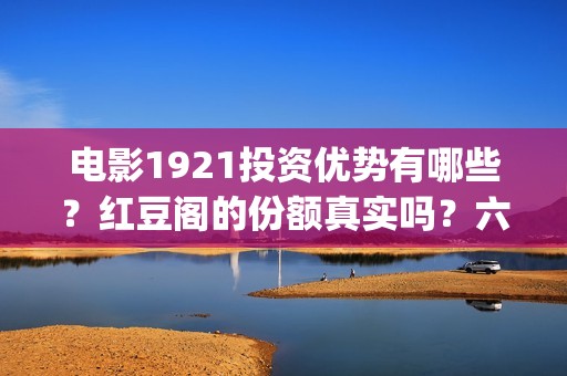 电影1921投资优势有哪些？红豆阁的份额真实吗？六安(电影1921投资成本)