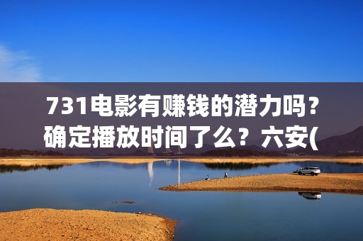 731电影有赚钱的潜力吗？确定播放时间了么？六安(731电影投资风险)