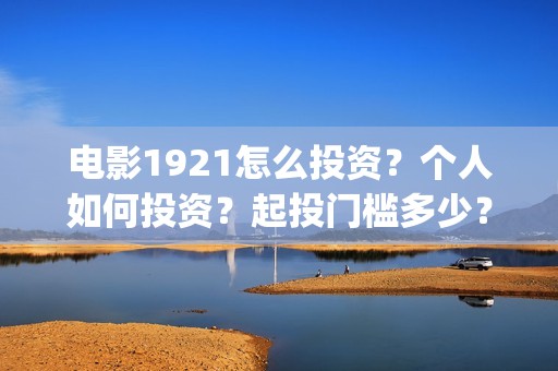 电影1921怎么投资？个人如何投资？起投门槛多少？(电影1921手机怎么看)