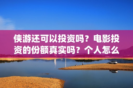 侠游还可以投资吗？电影投资的份额真实吗？个人怎么参与影视投资？(游侠平台怎么样)