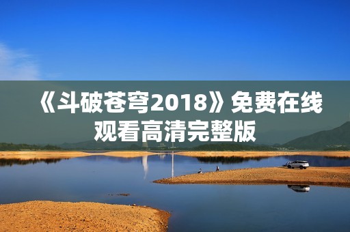 《斗破苍穹2018》免费在线观看高清完整版