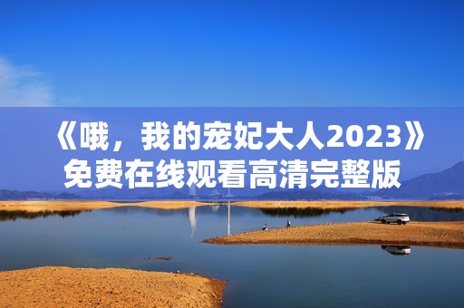 《哦，我的宠妃大人2023》免费在线观看高清完整版