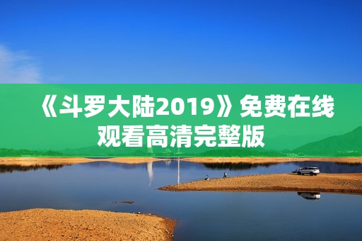《斗罗大陆2019》免费在线观看高清完整版