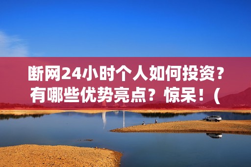 断网24小时个人如何投资？有哪些优势亮点？惊呆！(断网24小时是哪家出品公司)