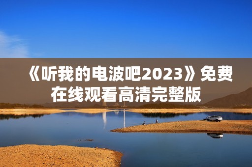 《听我的电波吧2023》免费在线观看高清完整版