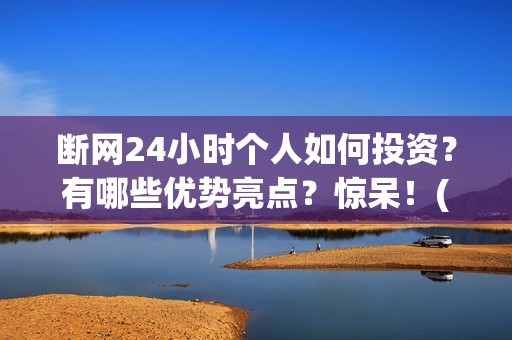 断网24小时个人如何投资？有哪些优势亮点？惊呆！(断网24小时成本多少)